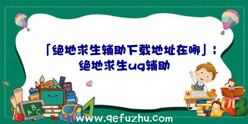 「绝地求生辅助下载地址在哪」|绝地求生ug辅助